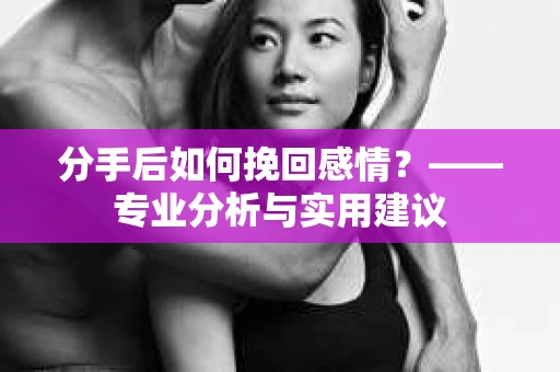 分手后如何挽回感情？——专业分析与实用建议