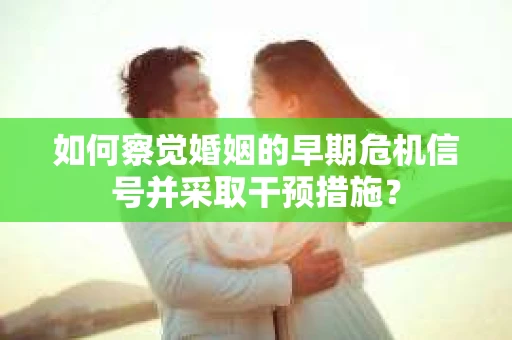 如何察觉婚姻的早期危机信号并采取干预措施？