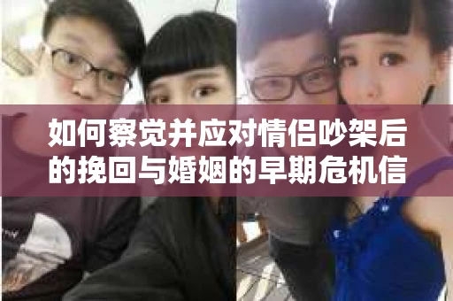 如何察觉并应对情侣吵架后的挽回与婚姻的早期危机信号？