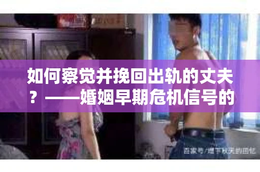 如何察觉并挽回出轨的丈夫？——婚姻早期危机信号的识别与应对