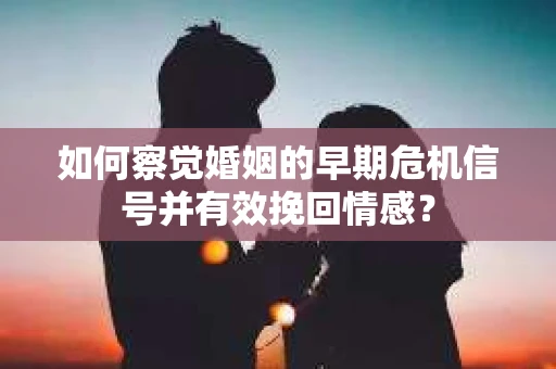 如何察觉婚姻的早期危机信号并有效挽回情感？