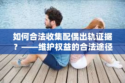 如何合法收集配偶出轨证据？——维护权益的合法途径