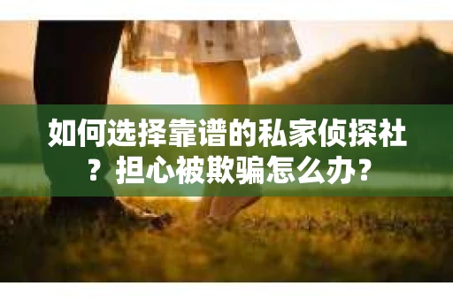 如何选择靠谱的私家侦探社？担心被欺骗怎么办？