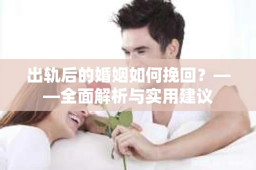 出轨后的婚姻如何挽回？——全面解析与实用建议