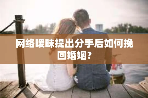 网络暧昧提出分手后如何挽回婚姻？