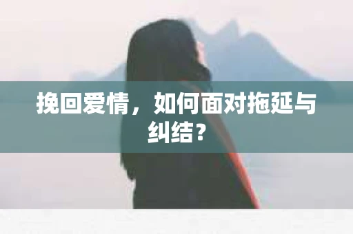 挽回爱情，如何面对拖延与纠结？