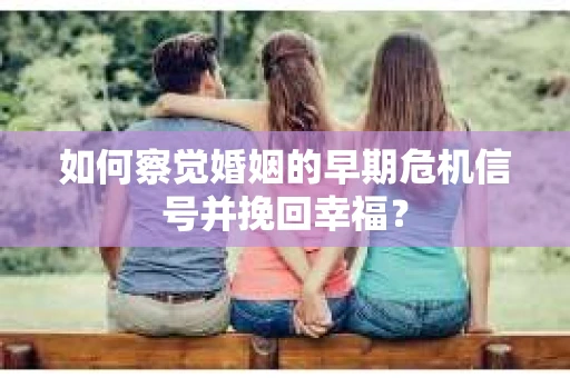如何察觉婚姻的早期危机信号并挽回幸福？
