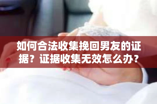 如何合法收集挽回男友的证据？证据收集无效怎么办？