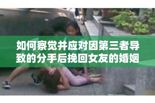 如何察觉并应对因第三者导致的分手后挽回女友的婚姻危机信号？