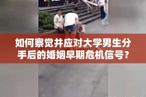 如何察觉并应对大学男生分手后的婚姻早期危机信号？