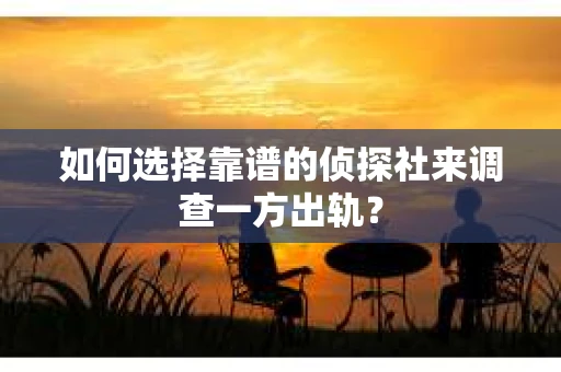 如何选择靠谱的侦探社来调查一方出轨？