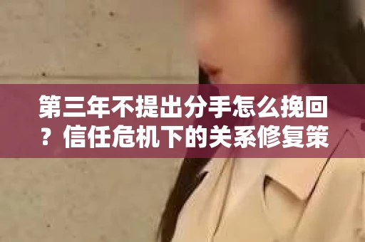 第三年不提出分手怎么挽回？信任危机下的关系修复策略