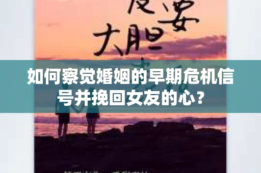 如何察觉婚姻的早期危机信号并挽回女友的心？
