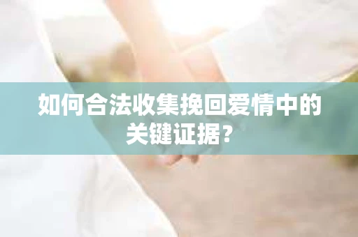 如何合法收集挽回爱情中的关键证据？
