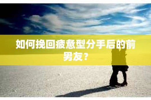 如何挽回疲惫型分手后的前男友？