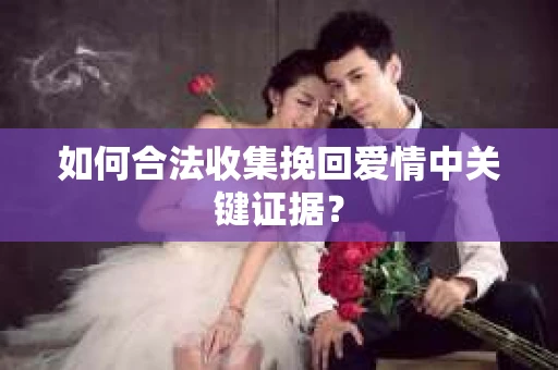 如何合法收集挽回爱情中关键证据？