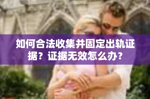 如何合法收集并固定出轨证据？证据无效怎么办？