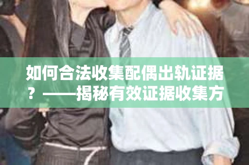 如何合法收集配偶出轨证据？——揭秘有效证据收集方案
