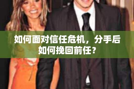 如何面对信任危机，分手后如何挽回前任？