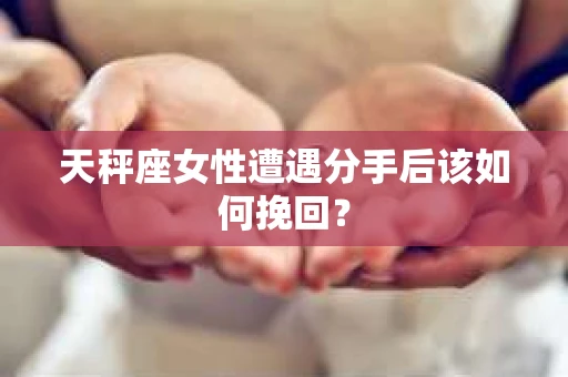 天秤座女性遭遇分手后该如何挽回？
