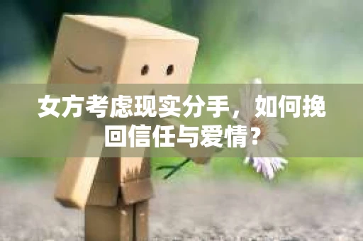 女方考虑现实分手，如何挽回信任与爱情？