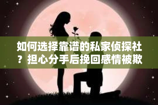如何选择靠谱的私家侦探社？担心分手后挽回感情被欺骗怎么办？