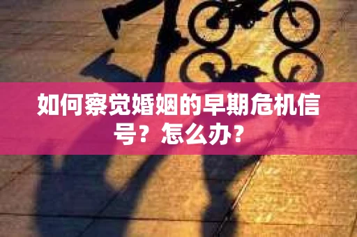 如何察觉婚姻的早期危机信号？怎么办？