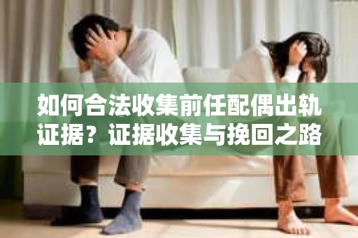 如何合法收集前任配偶出轨证据？证据收集与挽回之路怎么办？