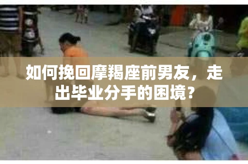 如何挽回摩羯座前男友，走出毕业分手的困境？