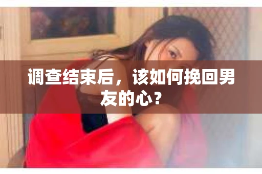 调查结束后，该如何挽回男友的心？