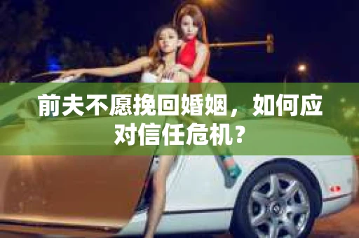 前夫不愿挽回婚姻，如何应对信任危机？