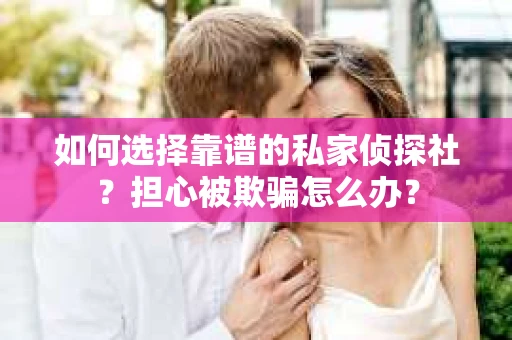 如何选择靠谱的私家侦探社？担心被欺骗怎么办？