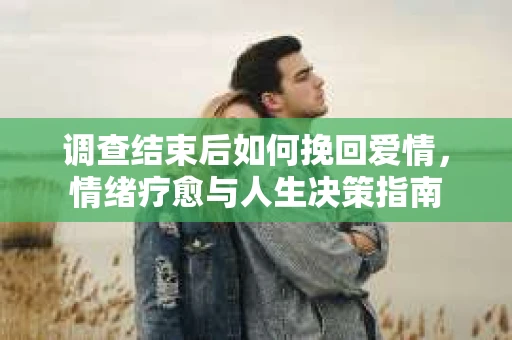 调查结束后如何挽回爱情，情绪疗愈与人生决策指南