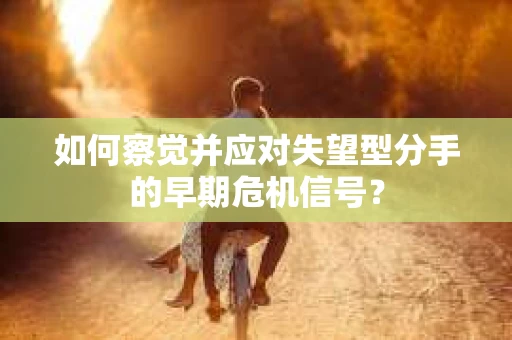 如何察觉并应对失望型分手的早期危机信号？