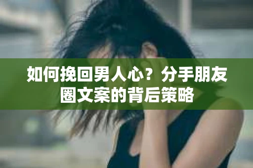 如何挽回男人心？分手朋友圈文案的背后策略
