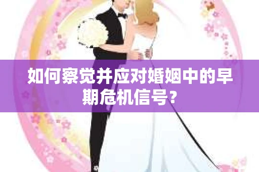 如何察觉并应对婚姻中的早期危机信号？