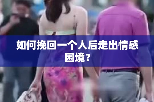 如何挽回一个人后走出情感困境？