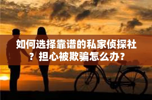 如何选择靠谱的私家侦探社？担心被欺骗怎么办？