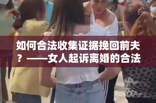 如何合法收集证据挽回前夫？——女人起诉离婚的合法取证策略