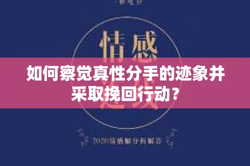 如何察觉真性分手的迹象并采取挽回行动？