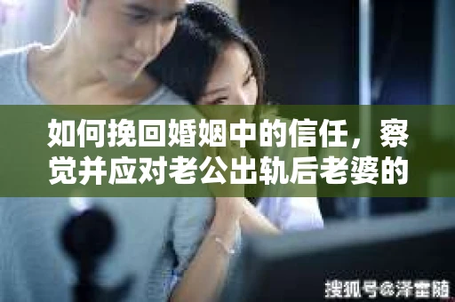 如何挽回婚姻中的信任，察觉并应对老公出轨后老婆的危机信号
