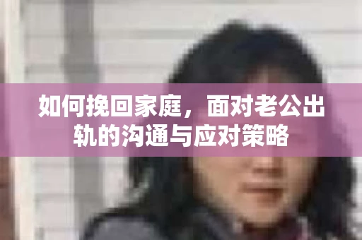 如何挽回家庭，面对老公出轨的沟通与应对策略