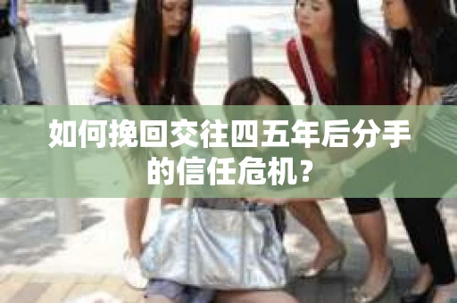 如何挽回交往四五年后分手的信任危机？