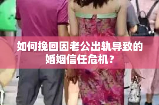 如何挽回因老公出轨导致的婚姻信任危机？