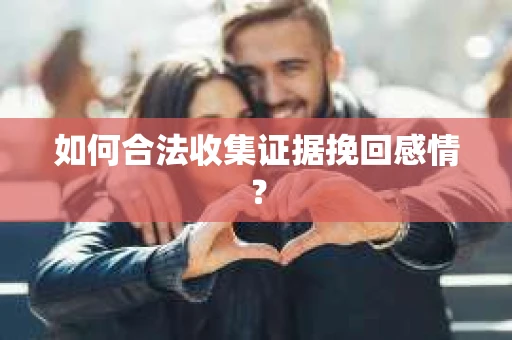 如何合法收集证据挽回感情？