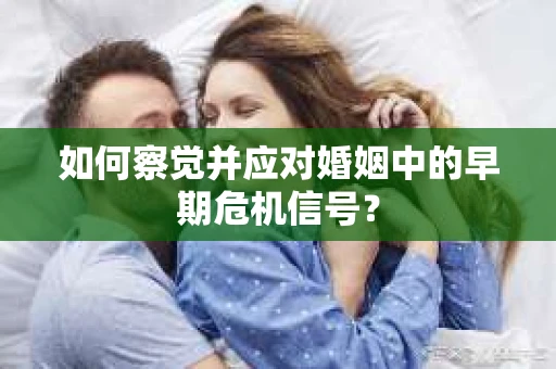 如何察觉并应对婚姻中的早期危机信号？