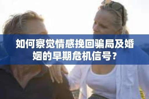 如何察觉情感挽回骗局及婚姻的早期危机信号？