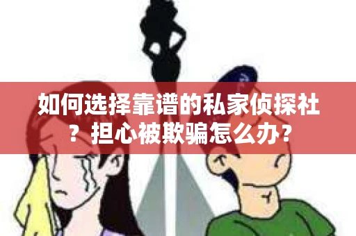 如何选择靠谱的私家侦探社?担心被欺骗怎么办? 如何选择靠谱的私家侦探社?担心被欺骗怎么办?
