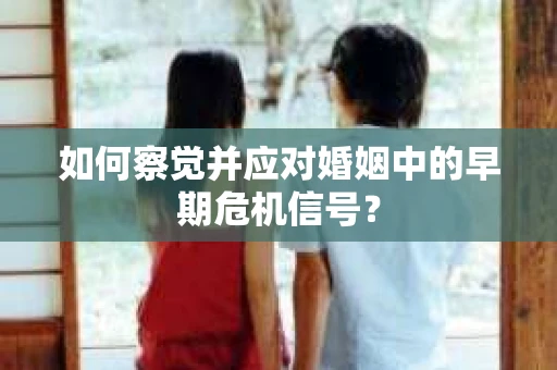 如何察觉并应对婚姻中的早期危机信号？