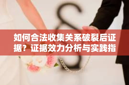 如何合法收集关系破裂后证据？证据效力分析与实践指南